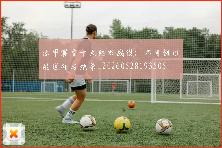 法甲赛季十大经典战役:不可错过的逆转与绝杀_20260528193505