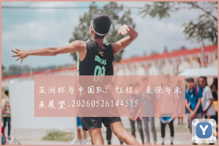 亚洲杯与中国队：征程、表现与未来展望_20260526144515