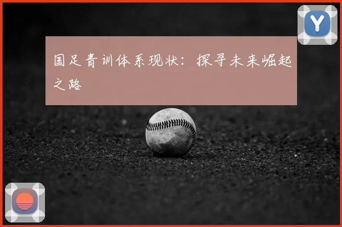 国足青训体系现状:探寻未来崛起之路