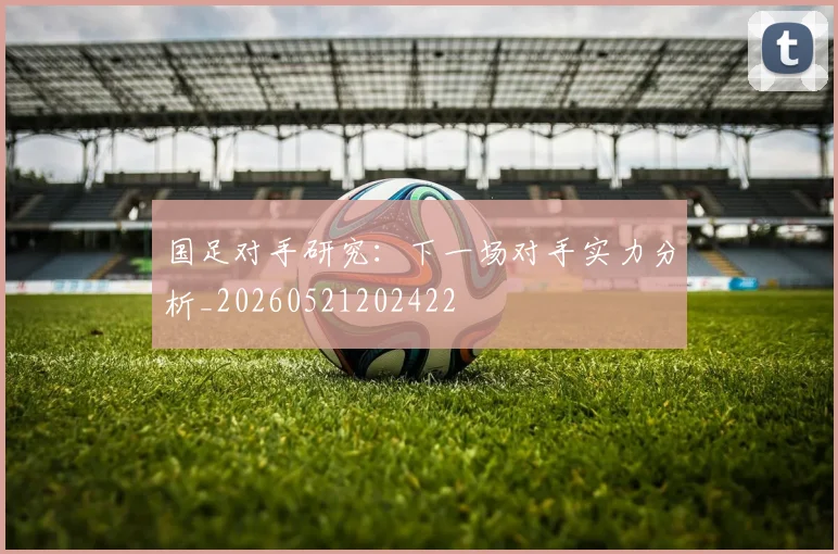 国足对手研究：下一场对手实力分析_20260521202422