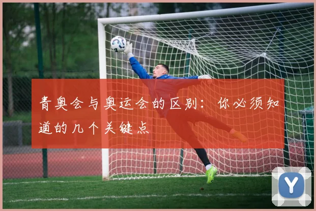 青奥会与奥运会的区别:你必须知道的几个关键点