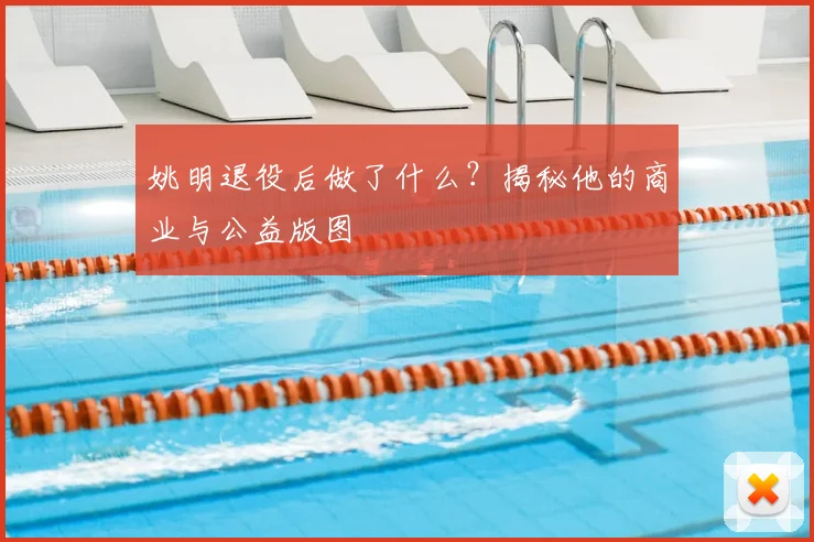 姚明退役后做了什么？揭秘他的商业与公益版图