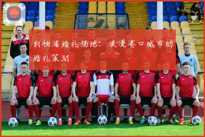 利物浦婚礼场地:浪漫港口城市的婚礼策划