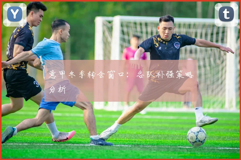 意甲冬季转会窗口:各队补强策略分析