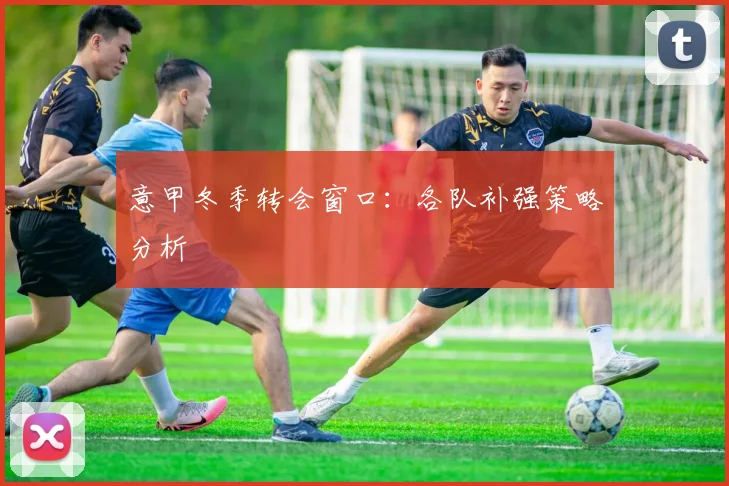 意甲冬季转会窗口：各队补强策略分析