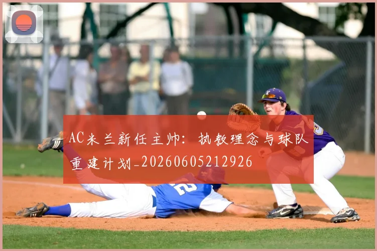 AC米兰新任主帅:执教理念与球队重建计划_20260605212926