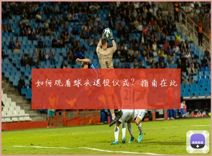 如何观看球衣退役仪式？指南在此