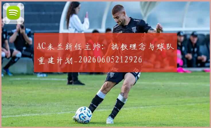 AC米兰新任主帅:执教理念与球队重建计划_20260605212926