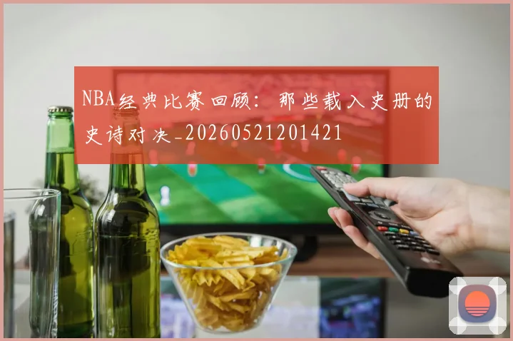 NBA经典比赛回顾：那些载入史册的史诗对决_20260521201421