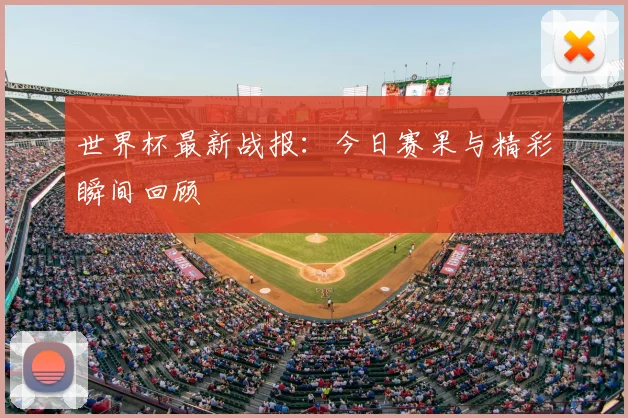 世界杯最新战报:今日赛果与精彩瞬间回顾